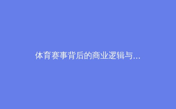 体育赛事背后的商业逻辑与科技革命：从竞技场到数字生态 - 2