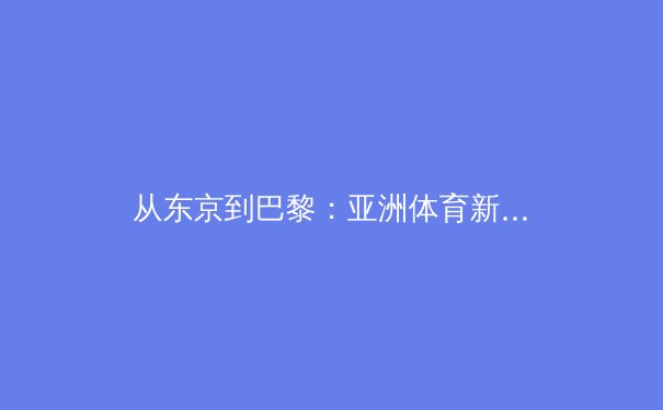 从东京到巴黎：亚洲体育新势力的崛起与全球竞争格局演变 - 4