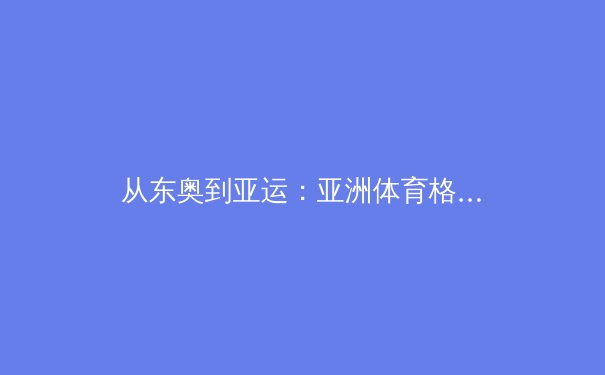 从东奥到亚运：亚洲体育格局重塑与科技赋能新趋势